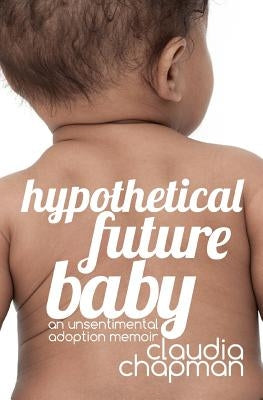 Hypothetical Future Baby: An Unsentimental Adoption Memoir by Chapman, Claudia
