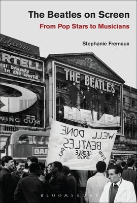 The Beatles on Screen: From Pop Stars to Musicians by Fremaux, Stephanie