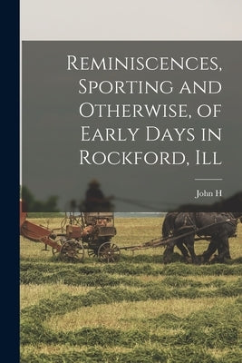 Reminiscences, Sporting and Otherwise, of Early Days in Rockford, Ill by Thurston, John H. B. 1824