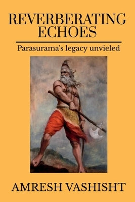 Reverberating Echoes: Parasurama's Legacy Unveiled by Amresh Vashisht