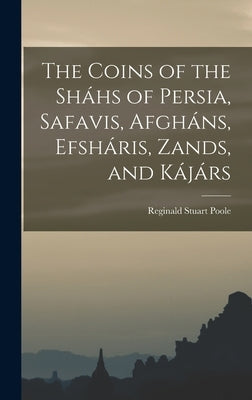 The Coins of the Sháhs of Persia, Safavis, Afgháns, Efsháris, Zands, and Kájárs by Poole, Reginald Stuart
