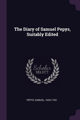 The Diary of Samuel Pepys, Suitably Edited by Pepys, Samuel