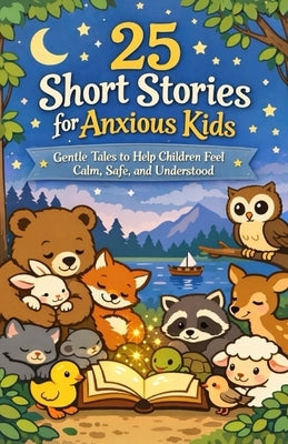 25 Short Stories for Anxious Kids: Gentle Tales to Help Children Feel Calm, Safe, and Understood by Whitman, Harry