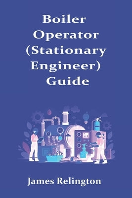 Boiler Operator (Stationary Engineer) Guide: How to Start in Building Plant Operations by Relington, James