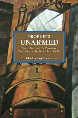 Prophets Unarmed: Chinese Trotskyists in Revolution, War, Jail, and the Return from Limbo by Benton, Gregor