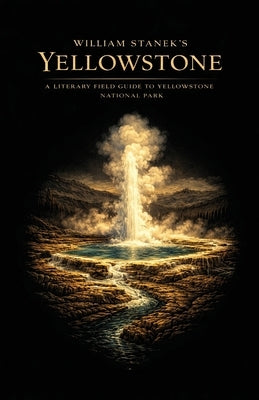 William Stanek's Yellowstone: A Literary Field Guide to Yellowstone National Park by American National Parks, The Editors of
