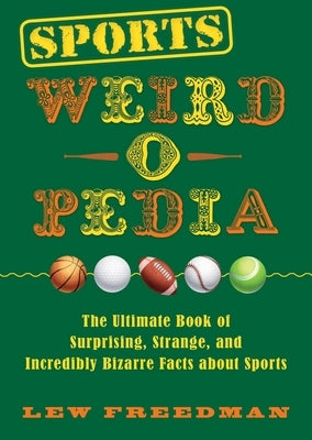 Sports Weird-O-Pedia: The Ultimate Book of Surprising, Strange, and Incredibly Bizarre Facts about Sports by Freedman, Lew