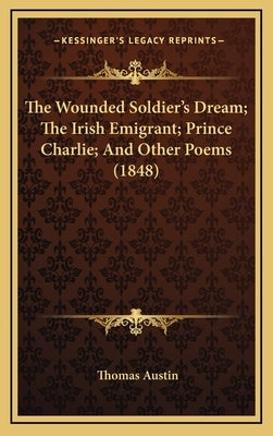 The Wounded Soldier's Dream; The Irish Emigrant; Prince Charlie; And Other Poems (1848) by Austin, Thomas