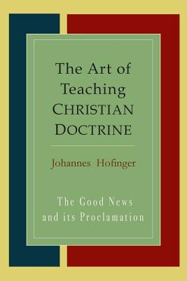 The Art Of Teaching Christian Doctrine: Good News And Its Proclamation by Hofinger, Johannes
