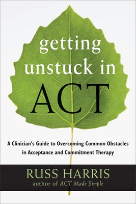 Getting Unstuck in Act: A Clinician's Guide to Overcoming Common Obstacles in Acceptance and Commitment Therapy by Harris, Russ