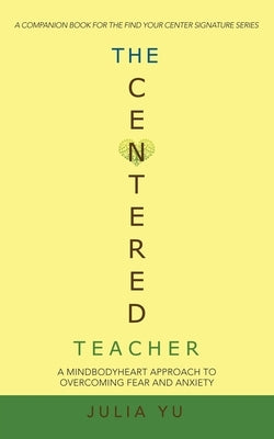The Centered Teacher: A Mindbodyheart Approach to Overcoming Fear and Anxiety by Yu, Julia