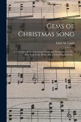 Gems of Christmas Song: a Collection of Old Christmas Carols and Hymns for Use Year After Year in the Home and at Christmas Festivals / by Lamb, Edith M.