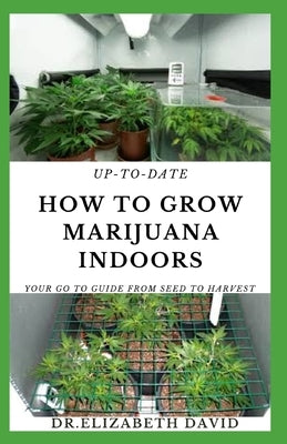 Up-To-Date How to Grow Marijuana Indoors: Simple and Easy Guide On Everything Thing You Need To KNow To Successfully Grow Marijuana Indoor From Seed T by David, Elizabeth