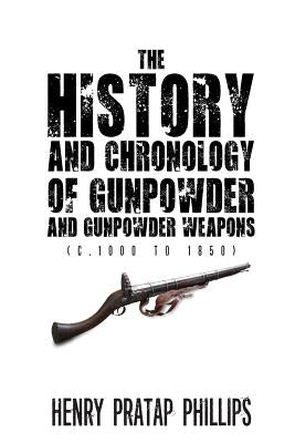The History and Chronology of Gunpowder and Gunpowder Weapons (C.1000 to 1850) by Phillips, Henry Pratap