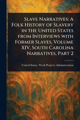 Slave Narratives: A Folk History of Slavery in the United States From Interviews With Former Slaves, Volume XIV, South Carolina Narratives, Part 2 by Administration, United States Work P.