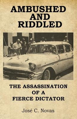 Ambushed and Riddle: The assassination of a fierce dictator by Novas, Jose C.