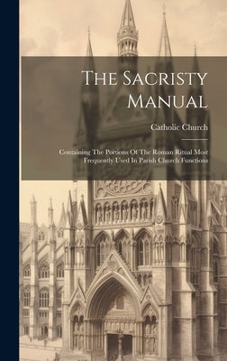 The Sacristy Manual: Containing The Portions Of The Roman Ritual Most Frequently Used In Parish Church Functions by Church, Catholic