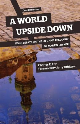 A World Upside Down: Four Essays on the Life and Theology of Martin Luther by Fry, Charles E.