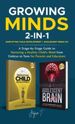 Growing Minds 2-in-1 Simplifying Child Development + Adolescent Brain 101: A Stage-by-Stage Guide to Nurturing a Healthy Child's Mind from Embryo to T by T, Joyce