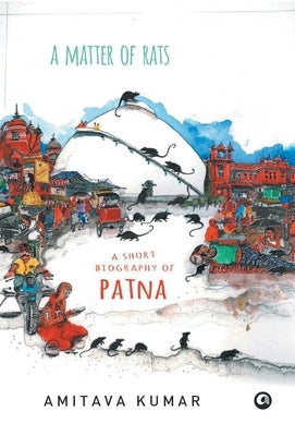 Matter of Rats: A Short Biography of Patna by Kumar, Amitava