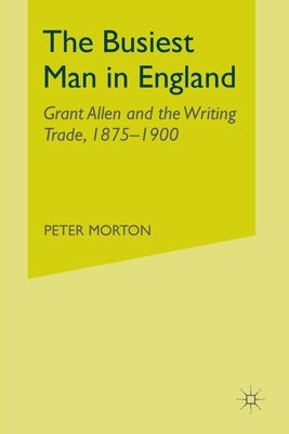 The Busiest Man in England: Grant Allen and the Writing Trade, 1875-1900 by Morton, P.