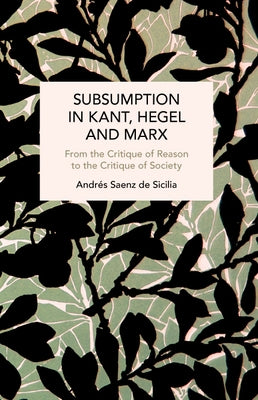 Subsumption in Kant, Hegel and Marx: From the Critique of Reason to the Critique of Society by Sicilia, Andrés Saenz de