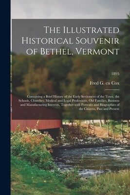 The Illustrated Historical Souvenir of Bethel, Vermont: Containing a Brief History of the Early Settlement of the Town, the Schools, Churches, Medical by Cox, Fred G. Cn