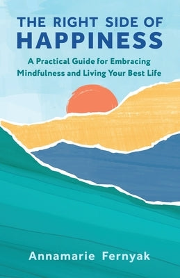The Right Side of Happiness: A Practical Guide for Embracing Mindfulness and Living Your Best Life by Fernyak, Annamarie