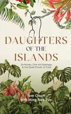 Daughters of the Islands: Six Nurses, One Archipelago, & the Quiet Power of Care by Olson, Tom
