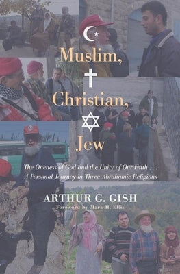 Muslim, Christian, Jew: The Oneness of God and the Unity of Our Faith . . . a Personal Journey in Three Abrahamic Religions by Gish, Arthur G.
