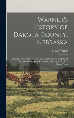 Warner's History of Dakota County, Nebraska: From the Days of the Pioneers and First Settlers to the Present Time, With Biographical Sketches, and Ane by Warner, M. M.