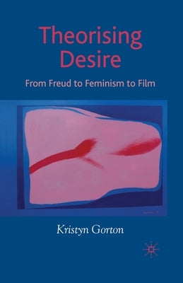 Theorizing Desire: From Freud to Feminism to Film by Gorton, K.