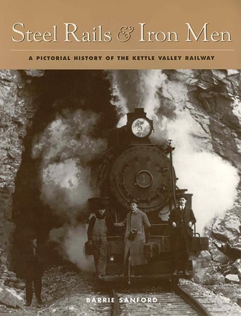 Steel Rails and Iron Men: A Pictorial History of the Kettle Valley Railway by Sanford, Barrie