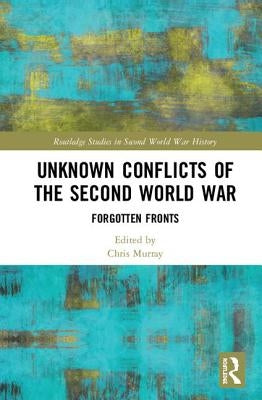 Unknown Conflicts of the Second World War: Forgotten Fronts by Murray, Chris