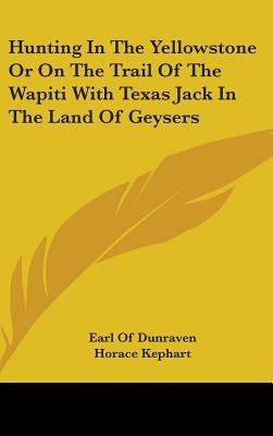 Hunting In The Yellowstone Or On The Trail Of The Wapiti With Texas Jack In The Land Of Geysers by Dunraven, Earl Of
