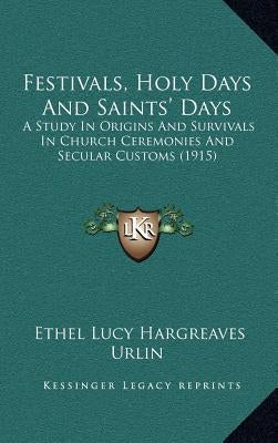 Festivals, Holy Days And Saints' Days: A Study In Origins And Survivals In Church Ceremonies And Secular Customs (1915) by Urlin, Ethel Lucy Hargreaves