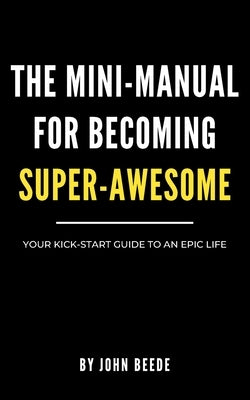 The Mini-Manual for Becoming Super-Awesome: Your Kick-Start Guide to an Epic Life by Beede, John R.