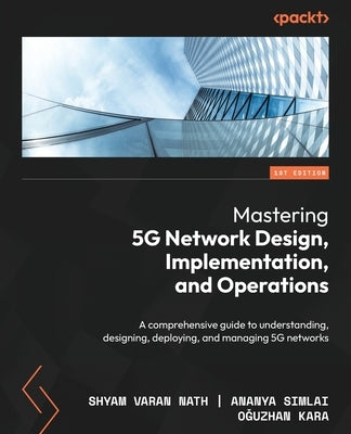 Mastering 5G Network Design, Implementation, and Operations: A comprehensive guide to understanding, designing, deploying, and managing 5G networks by Nath, Shyam Varan
