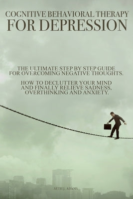 Cognitive Behavioral Therapy for Depression: The Ultimate Step by Step Guide for Overcoming Negative Thoughts. How to Declutter Your Mind and Finally by Adams, Seth J.