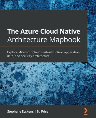 The Azure Cloud Native Architecture Mapbook: Explore Microsoft Cloud's infrastructure, application, data, and security architecture by Eyskens, Stephane