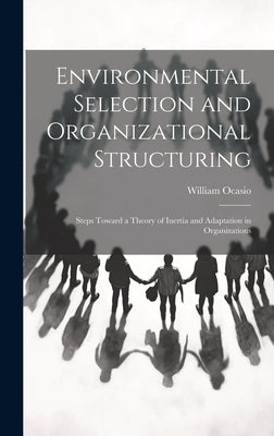 Environmental Selection and Organizational Structuring: Steps Toward a Theory of Inertia and Adaptation in Organizations by William, Ocasio
