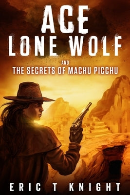 Ace Lone Wolf and the Secrets of Machu Picchu by Knight, Eric T.