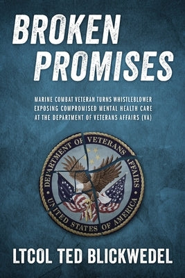 Broken Promises: Marine Combat Veteran Turns Whistleblower Exposing Compromised Mental Health Care at the Department of Veterans Affair by Blickwedel, Ltcol Ted