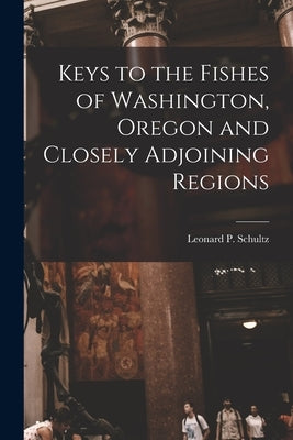 Keys to the Fishes of Washington, Oregon and Closely Adjoining Regions by Schultz, Leonard P. (Leonard Peter)