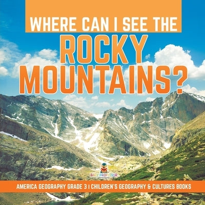 Where Can I See the Rocky Mountains? America Geography Grade 3 Children's Geography & Cultures Books by Baby Professor