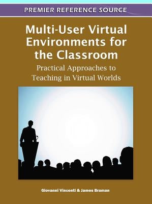 Multi-User Virtual Environments for the Classroom: Practical Approaches to Teaching in Virtual Worlds by Vincenti, Giovanni