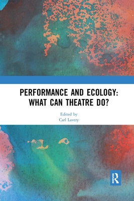 Performance and Ecology: What Can Theatre Do? by Lavery, Carl