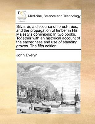 Silva: or, a discourse of forest-trees, and the propagation of timber in His Majesty's dominions: In two books. Together with by Evelyn, John