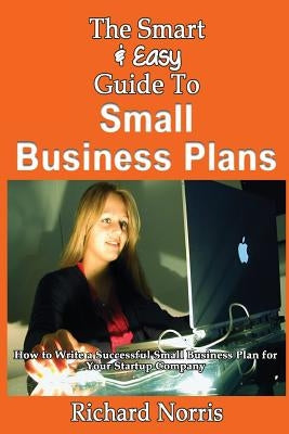 The Smart & Easy Guide To Small Business Plans: How to Write a Successful Small Business Plan for Your Startup Company by Norris, Richard