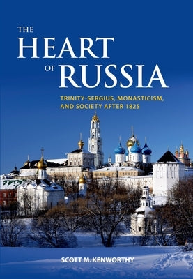The Heart of Russia: Trinity-Sergius, Monasticism, and Society After 1825 by Kenworthy, Scott Mark